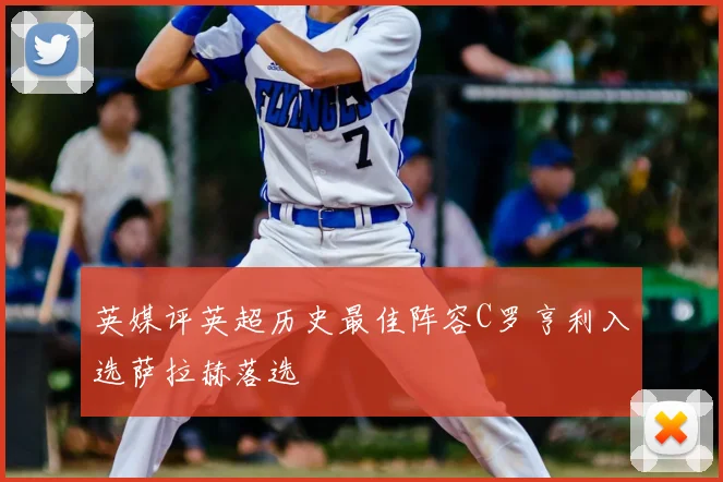 英媒评英超历史最佳阵容C罗亨利入选萨拉赫落选