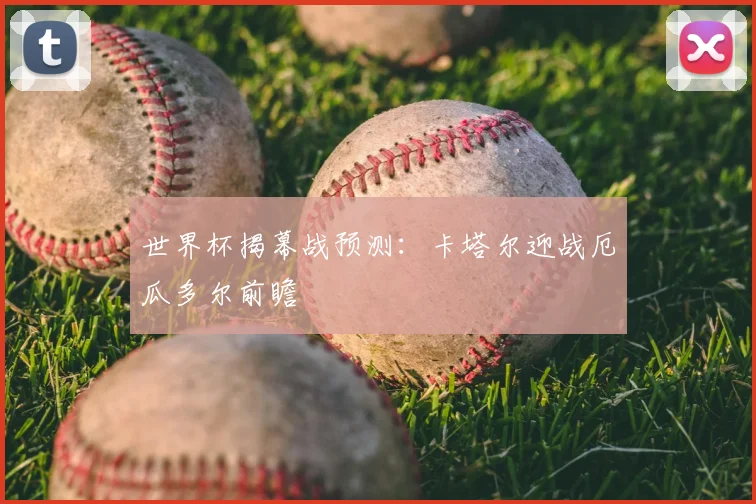 世界杯揭幕战预测：卡塔尔迎战厄瓜多尔前瞻
